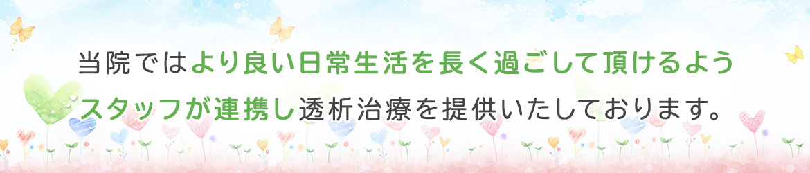 当院ではより良い日常生活を長く過ごして頂けるよう スタッフが連携し透析治療を提供いたしております。